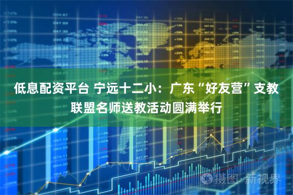 低息配资平台 宁远十二小：广东“好友营”支教联盟名师送教活动圆满举行