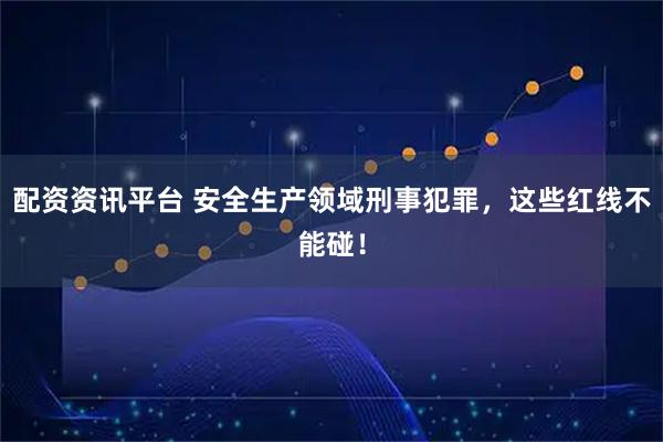 配资资讯平台 安全生产领域刑事犯罪，这些红线不能碰！