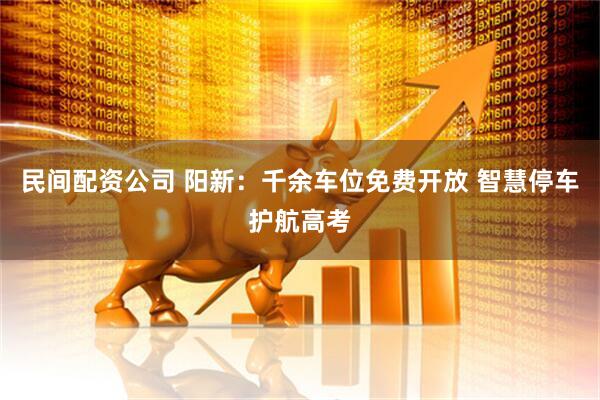 民间配资公司 阳新：千余车位免费开放 智慧停车护航高考