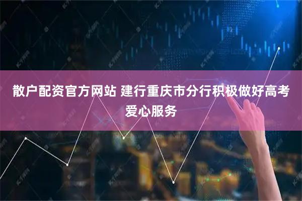 散户配资官方网站 建行重庆市分行积极做好高考爱心服务
