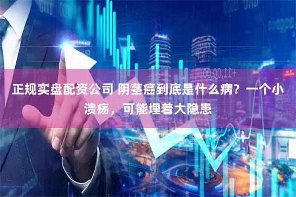正规实盘配资公司 阴茎癌到底是什么病？一个小溃疡，可能埋着大隐患