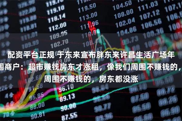 配资平台正规 于东来宣布胖东来许昌生活广场年底关闭，周围商户：超市赚钱房东才涨租，像我们周围不赚钱的，房东都没涨