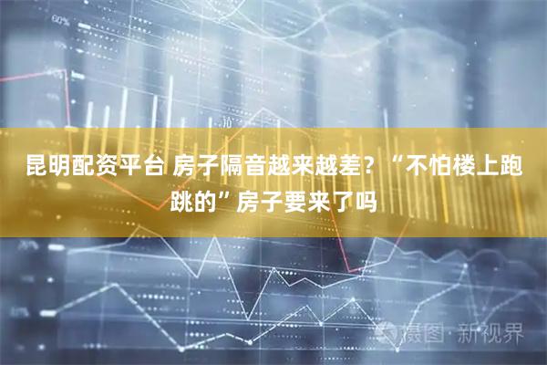 昆明配资平台 房子隔音越来越差？“不怕楼上跑跳的”房子要来了吗