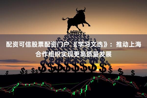 配资可信股票配资门户 《学习文选》：推动上海合作组织实现更高质量发展