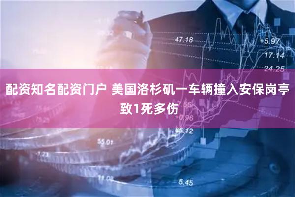 配资知名配资门户 美国洛杉矶一车辆撞入安保岗亭 致1死多伤