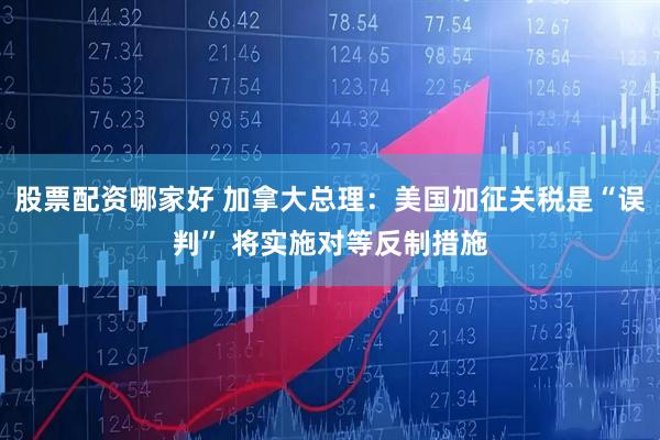 股票配资哪家好 加拿大总理：美国加征关税是“误判” 将实施对等反制措施