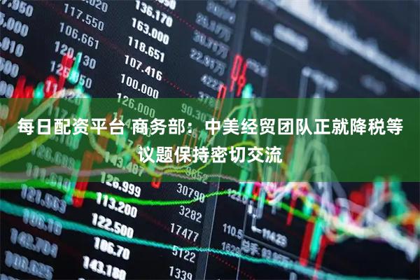 每日配资平台 商务部：中美经贸团队正就降税等议题保持密切交流