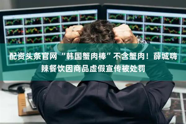 配资头条官网 “韩国蟹肉棒”不含蟹肉！薛城嗨辣餐饮因商品虚假宣传被处罚
