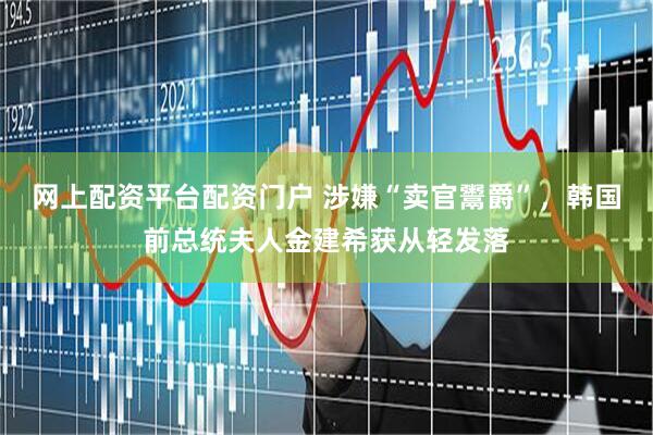 网上配资平台配资门户 涉嫌“卖官鬻爵”，韩国前总统夫人金建希获从轻发落