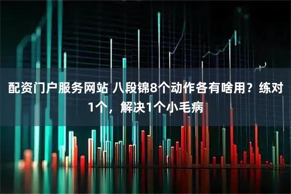 配资门户服务网站 八段锦8个动作各有啥用？练对1个，解决1个小毛病