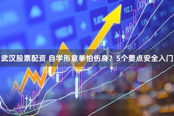 武汉股票配资 自学形意拳怕伤身？5个要点安全入门